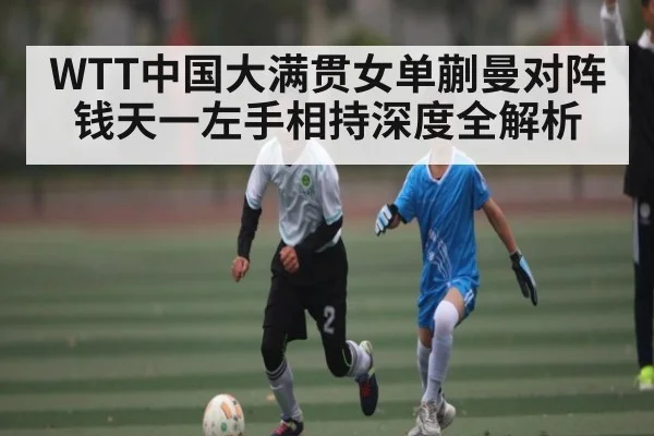 WTT中国大满贯女单蒯曼对阵钱天一左手相持深度全解析