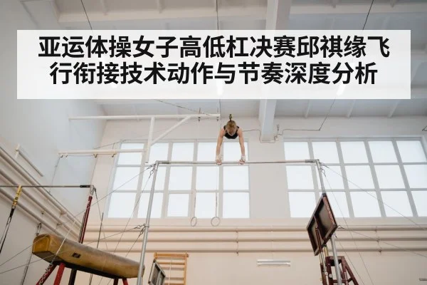 亚运体操女子高低杠决赛邱祺缘飞行衔接技术动作与节奏深度分析