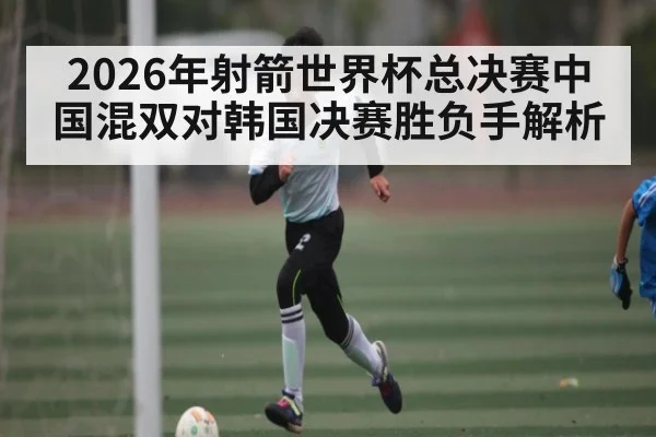 2026年射箭世界杯总决赛中国混双对韩国决赛胜负手解析