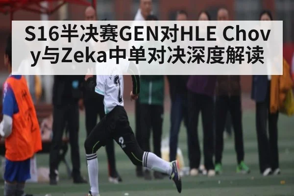 S16半决赛GEN对HLE Chovy与Zeka中单对决深度解读