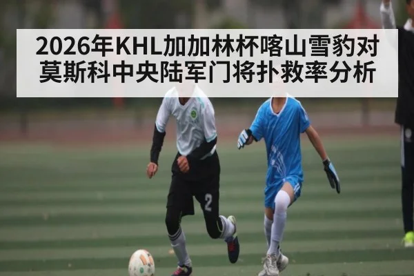 2026年KHL加加林杯喀山雪豹对莫斯科中央陆军门将扑救率分析 - kaiyun