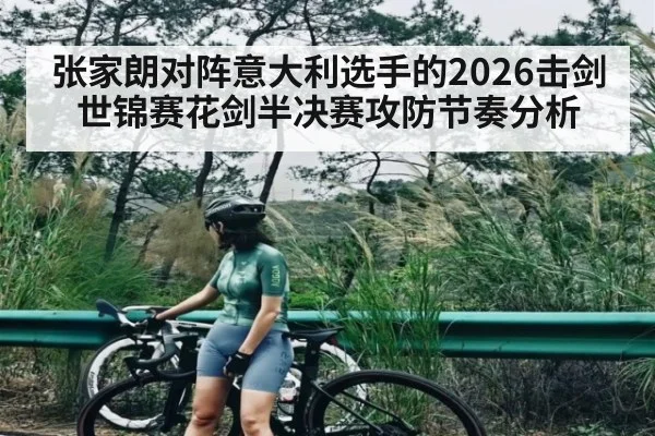 张家朗对阵意大利选手的2026击剑世锦赛花剑半决赛攻防节奏分析 - kaiyun