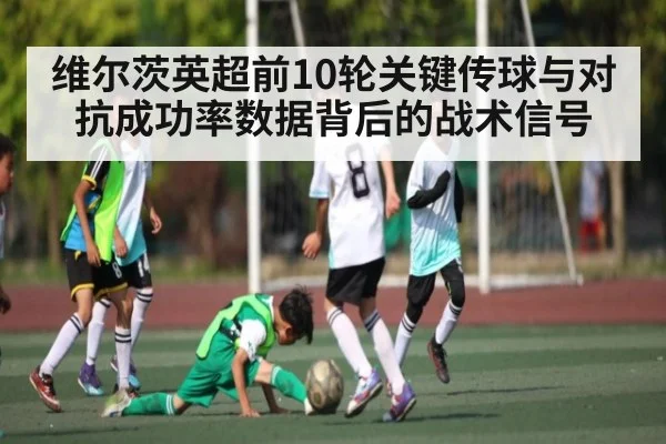 维尔茨英超前10轮关键传球与对抗成功率数据背后的战术信号 - kaiyun